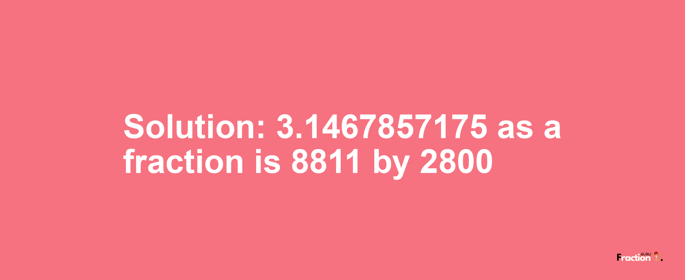 Solution:3.1467857175 as a fraction is 8811/2800